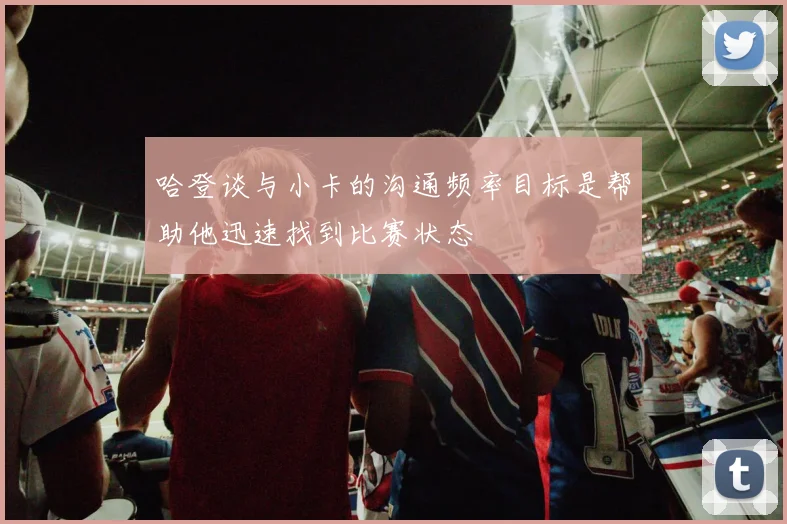 哈登谈与小卡的沟通频率目标是帮助他迅速找到比赛状态