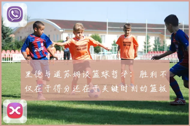 里德与道苏姆谈篮球哲学：胜利不仅在于得分还在于关键时刻的篮板球