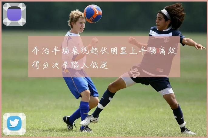 乔治半场表现起伏明显上半场高效得分次节陷入低迷