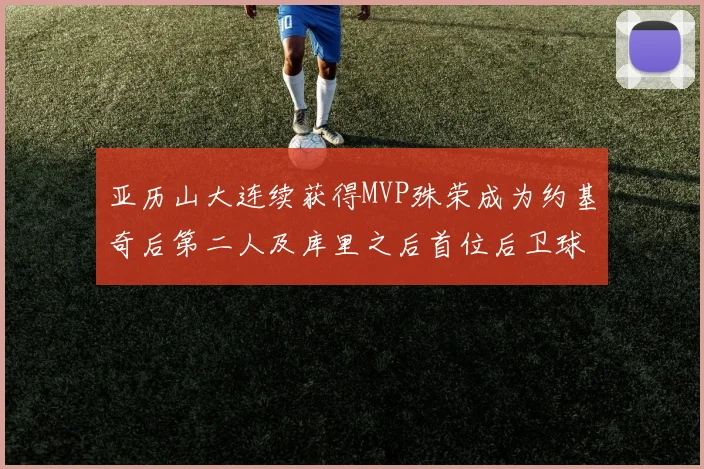 亚历山大连续获得MVP殊荣成为约基奇后第二人及库里之后首位后卫球员