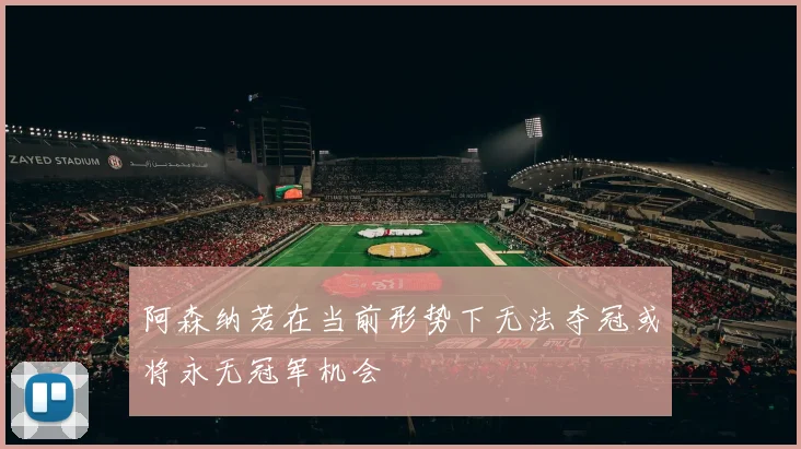 阿森纳若在当前形势下无法夺冠或将永无冠军机会