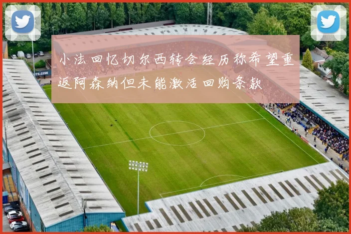 小法回忆切尔西转会经历称希望重返阿森纳但未能激活回购条款