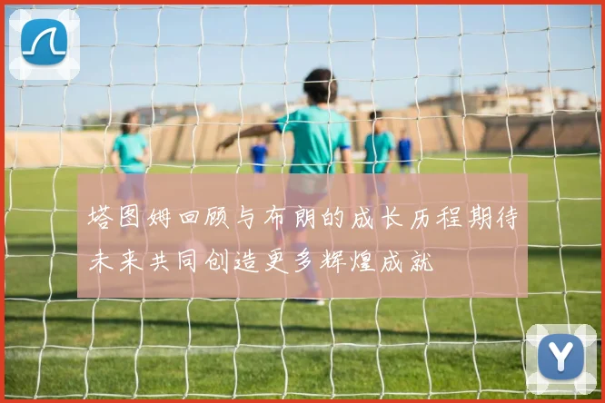 塔图姆回顾与布朗的成长历程期待未来共同创造更多辉煌成就
