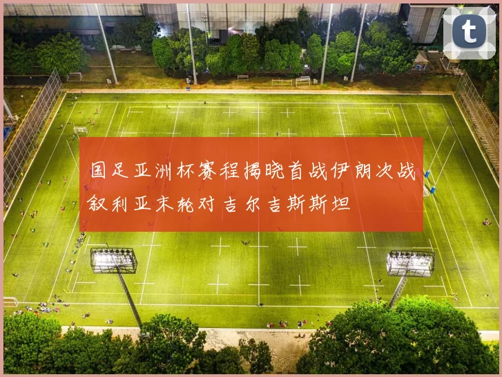 国足亚洲杯赛程揭晓首战伊朗次战叙利亚末轮对吉尔吉斯斯坦