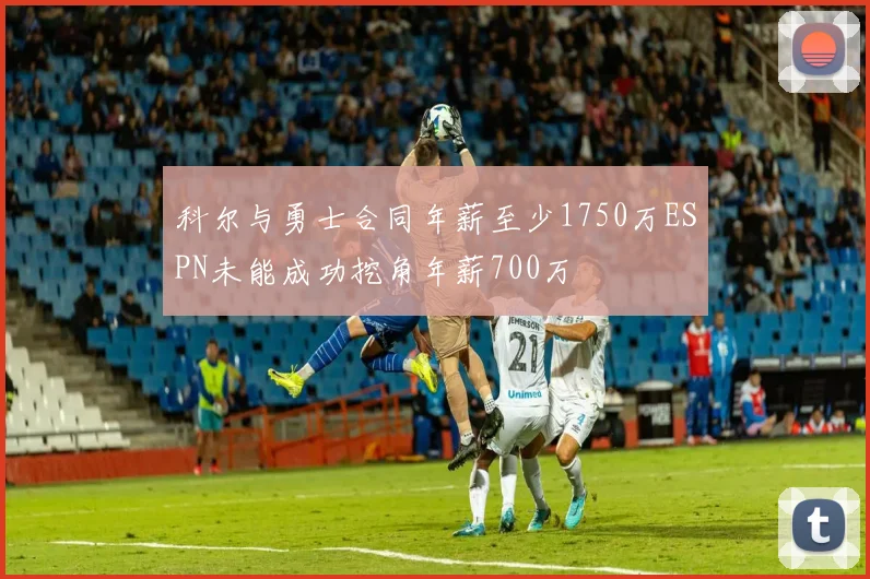 科尔与勇士合同年薪至少1750万ESPN未能成功挖角年薪700万