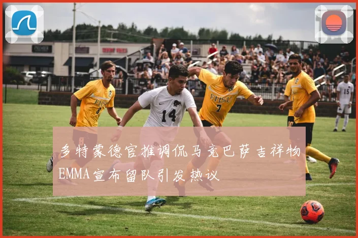 多特蒙德官推调侃马竞巴萨吉祥物EMMA宣布留队引发热议