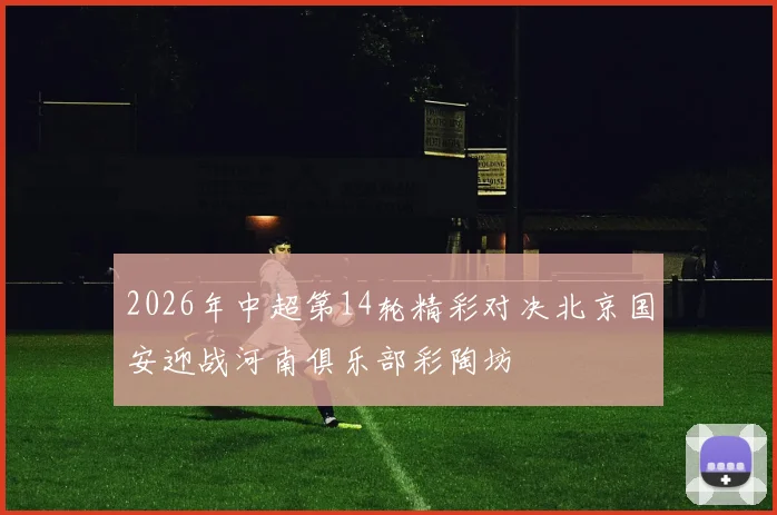 2026年中超第14轮精彩对决北京国安迎战河南俱乐部彩陶坊