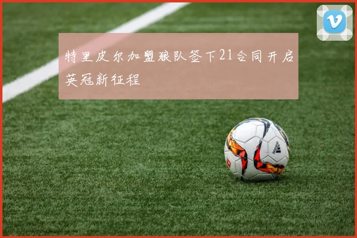 特里皮尔加盟狼队签下21合同开启英冠新征程