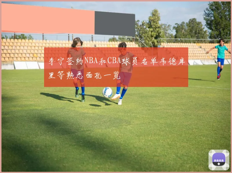 李宁签约NBA和CBA球员名单韦德库里等熟悉面孔一览