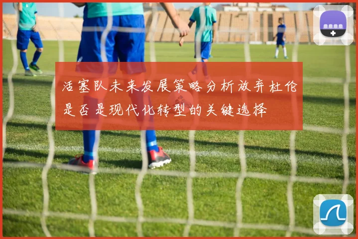 活塞队未来发展策略分析放弃杜伦是否是现代化转型的关键选择