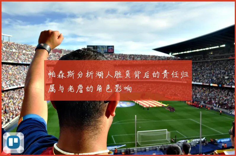 帕森斯分析湖人胜负背后的责任归属与老詹的角色影响