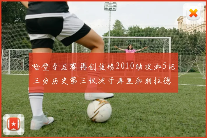 哈登季后赛再创佳绩2010助攻加5记三分历史第三仅次于库里和利拉德