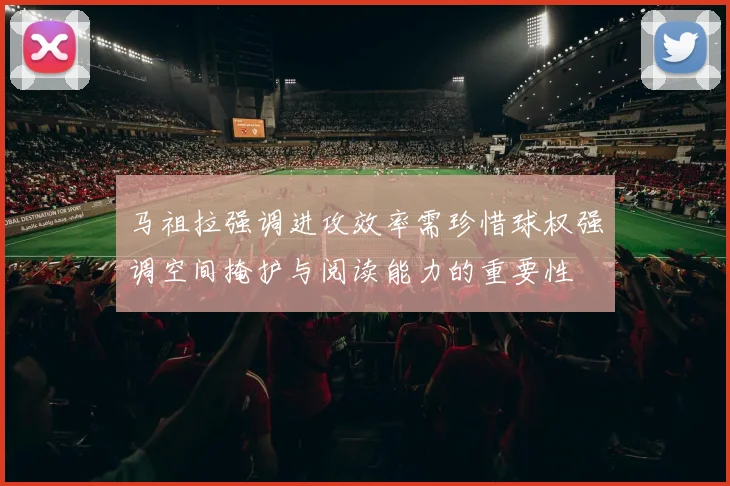 马祖拉强调进攻效率需珍惜球权强调空间掩护与阅读能力的重要性