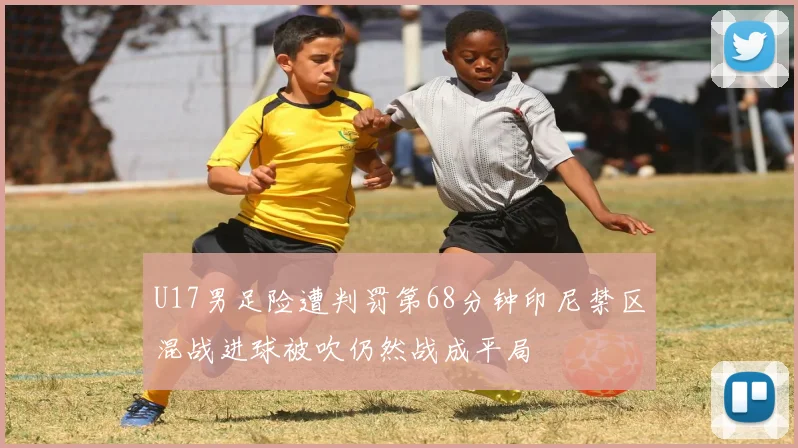 U17男足险遭判罚第68分钟印尼禁区混战进球被吹仍然战成平局