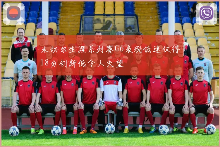 米切尔生涯系列赛G6表现低迷仅得18分创新低令人失望